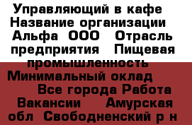 Управляющий в кафе › Название организации ­ Альфа, ООО › Отрасль предприятия ­ Пищевая промышленность › Минимальный оклад ­ 15 000 - Все города Работа » Вакансии   . Амурская обл.,Свободненский р-н